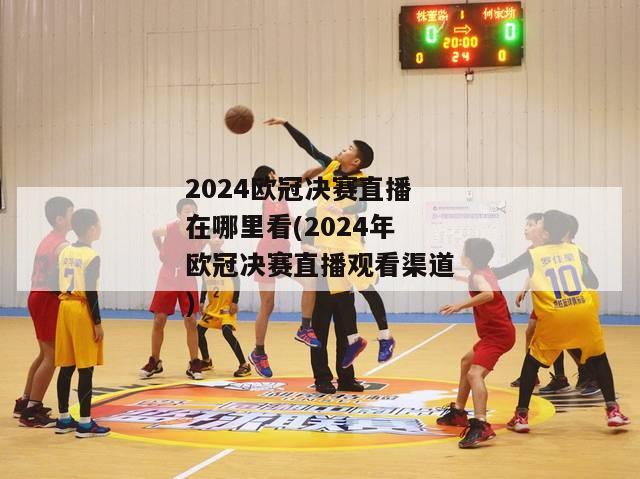 2024欧冠决赛直播在哪里看(2024年欧冠决赛直播观看渠道)