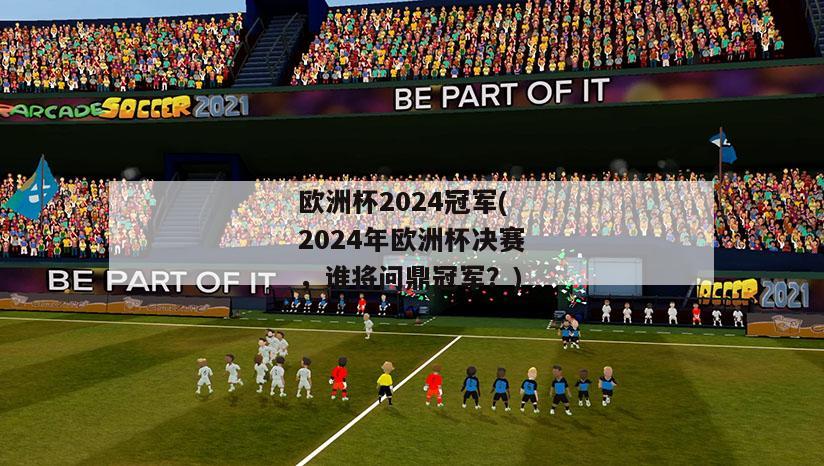 欧洲杯2024冠军(2024年欧洲杯决赛，谁将问鼎冠军？)