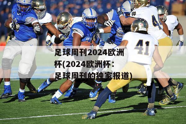 足球周刊2024欧洲杯(2024欧洲杯：足球周刊的独家报道)