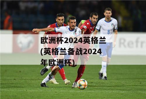 欧洲杯2024英格兰(英格兰备战2024年欧洲杯)